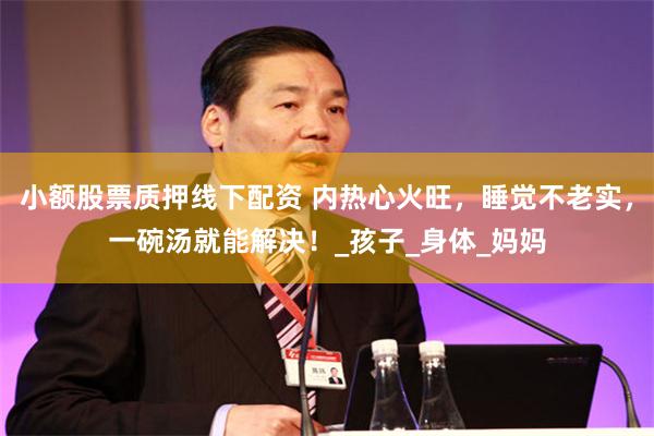小额股票质押线下配资 内热心火旺，睡觉不老实，一碗汤就能解决！_孩子_身体_妈妈