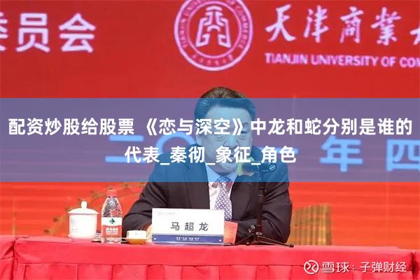 配资炒股给股票 《恋与深空》中龙和蛇分别是谁的代表_秦彻_象征_角色