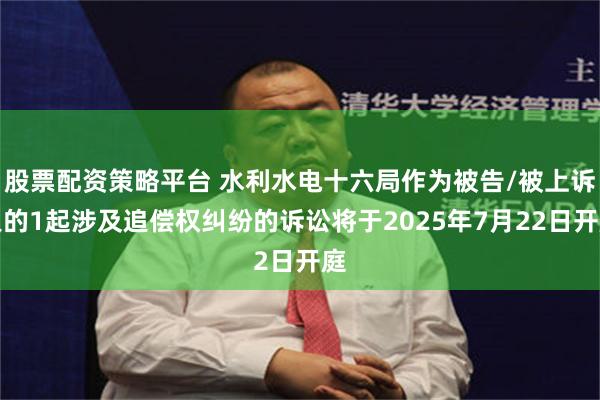 股票配资策略平台 水利水电十六局作为被告/被上诉人的1起涉及追偿权纠纷的诉讼将于2025年7月22日开庭