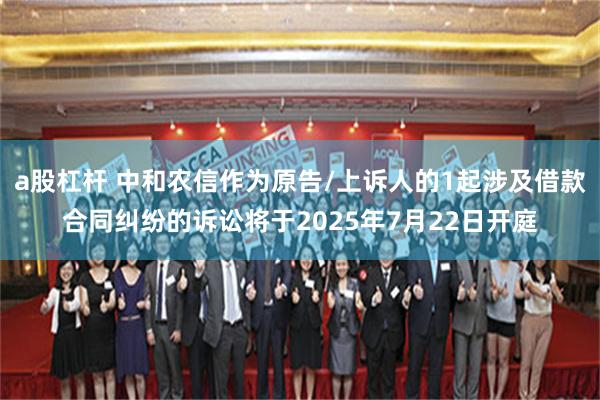 a股杠杆 中和农信作为原告/上诉人的1起涉及借款合同纠纷的诉讼将于2025年7月22日开庭