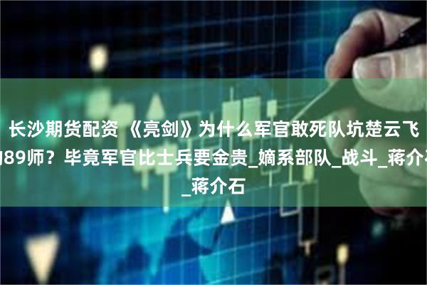 长沙期货配资 《亮剑》为什么军官敢死队坑楚云飞的89师？毕竟军官比士兵要金贵_嫡系部队_战斗_蒋介石