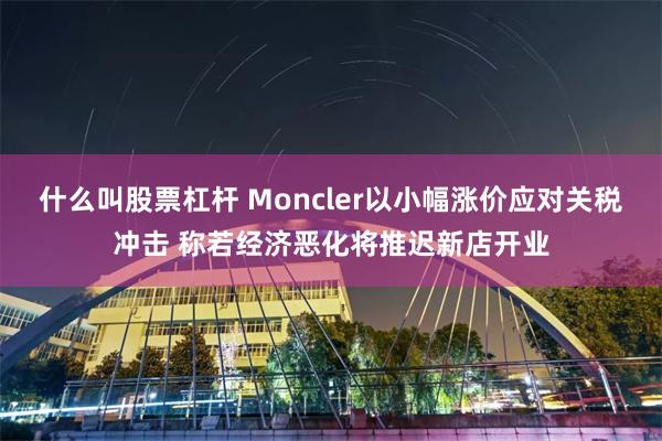 什么叫股票杠杆 Moncler以小幅涨价应对关税冲击 称若经济恶化将推迟新店开业