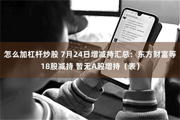 怎么加杠杆炒股 7月24日增减持汇总：东方财富等18股减持 暂无A股增持（表）