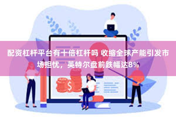 配资杠杆平台有十倍杠杆吗 收缩全球产能引发市场担忧，英特尔盘前跌幅达8%