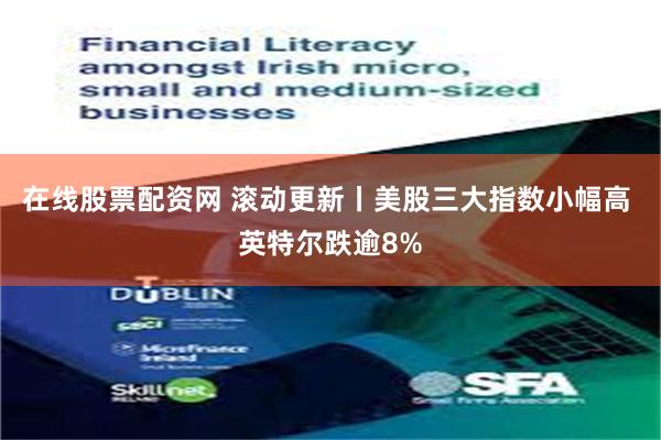 在线股票配资网 滚动更新丨美股三大指数小幅高 英特尔跌逾8%