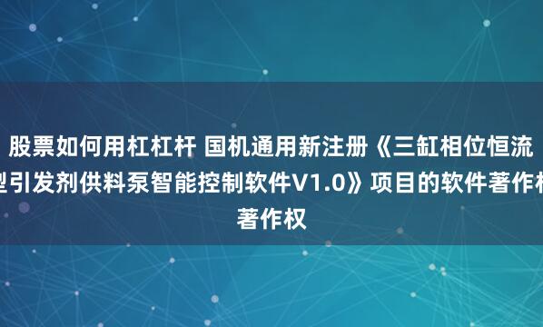 股票如何用杠杠杆 国机通用新注册《三缸相位恒流型引发剂供料泵智能控制软件V1.0》项目的软件著作权