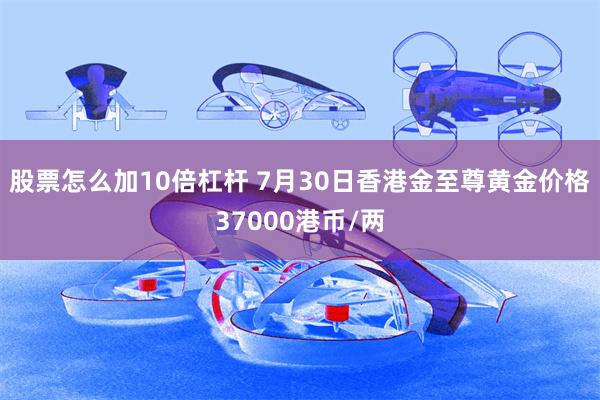 股票怎么加10倍杠杆 7月30日香港金至尊黄金价格37000港币/两