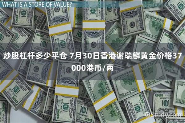 炒股杠杆多少平仓 7月30日香港谢瑞麟黄金价格37000港币/两