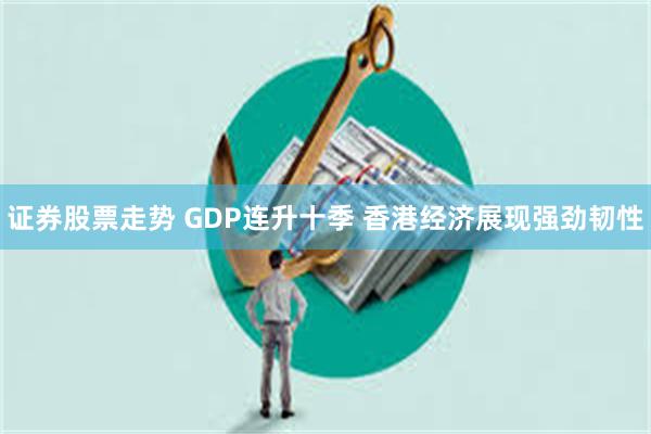 证券股票走势 GDP连升十季 香港经济展现强劲韧性
