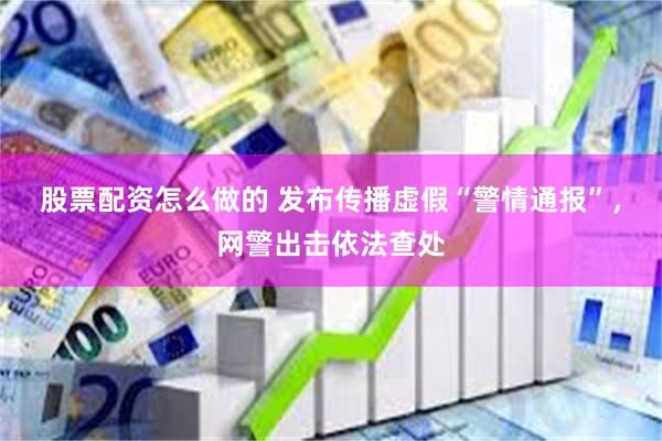 股票配资怎么做的 发布传播虚假“警情通报”，网警出击依法查处