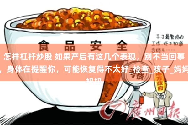 怎样杠杆炒股 如果产后有这几个表现，别不当回事，身体在提醒你，可能恢复得不太好_检查_孩子_妈妈