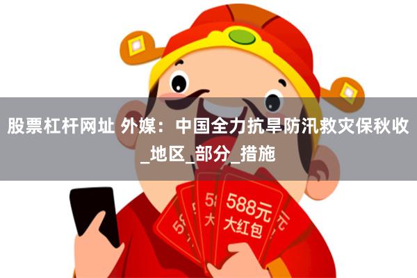 股票杠杆网址 外媒：中国全力抗旱防汛救灾保秋收_地区_部分_措施
