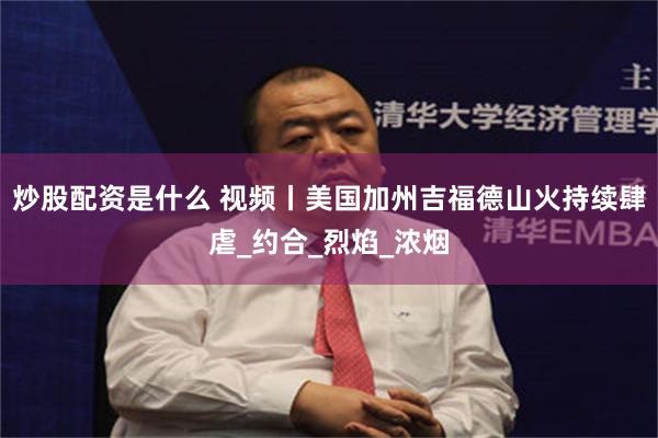炒股配资是什么 视频丨美国加州吉福德山火持续肆虐_约合_烈焰_浓烟