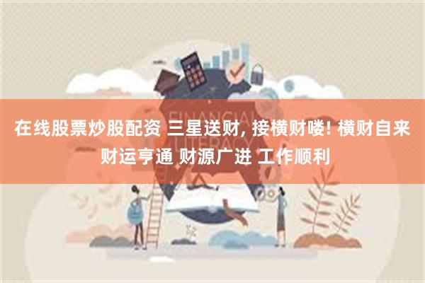 在线股票炒股配资 三星送财, 接横财喽! 横财自来 财运亨通 财源广进 工作顺利