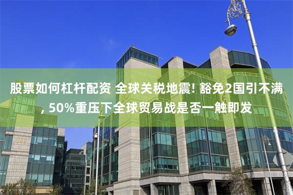 股票如何杠杆配资 全球关税地震! 豁免2国引不满, 50%重压下全球贸易战是否一触即发