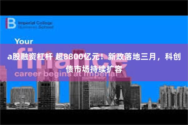 a股融资杠杆 超8800亿元！新政落地三月，科创债市场持续扩容