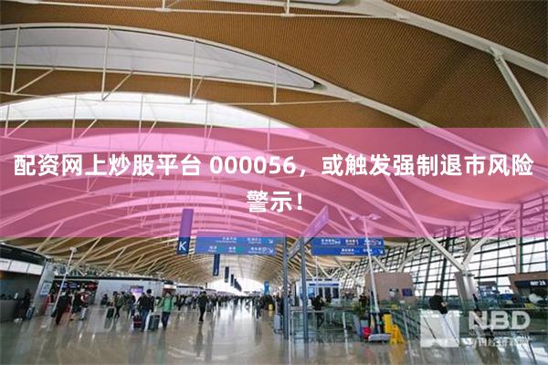 配资网上炒股平台 000056，或触发强制退市风险警示！