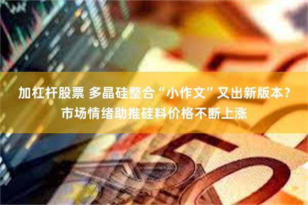加杠杆股票 多晶硅整合“小作文”又出新版本？市场情绪助推硅料价格不断上涨