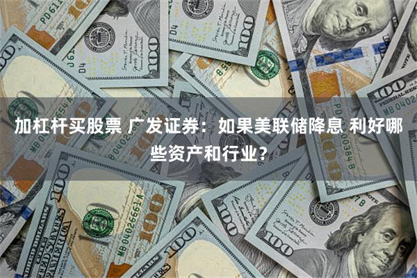 加杠杆买股票 广发证券：如果美联储降息 利好哪些资产和行业？