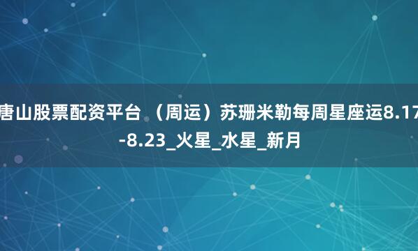 唐山股票配资平台 （周运）苏珊米勒每周星座运8.17-8.23_火星_水星_新月