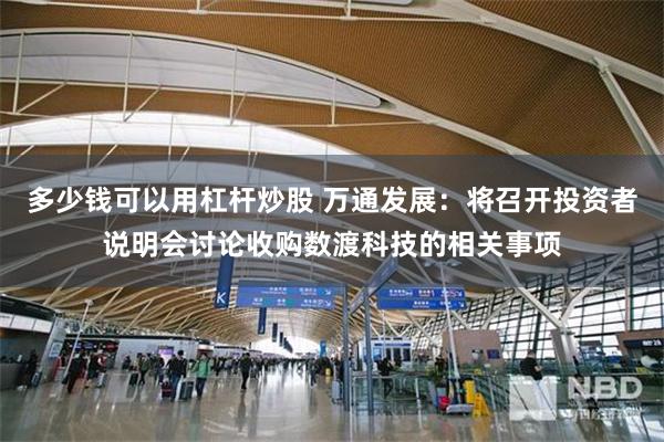 多少钱可以用杠杆炒股 万通发展：将召开投资者说明会讨论收购数渡科技的相关事项