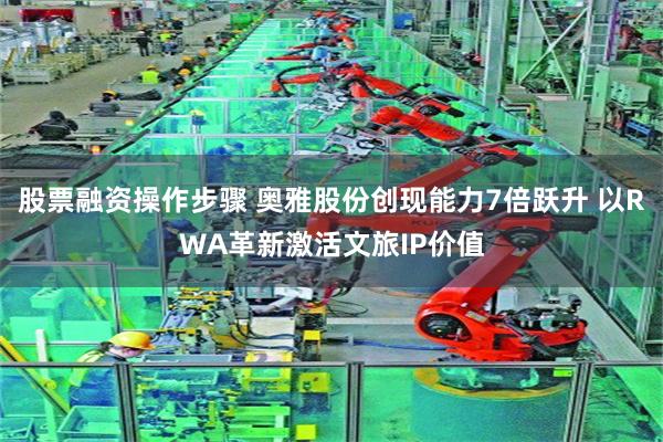 股票融资操作步骤 奥雅股份创现能力7倍跃升 以RWA革新激活文旅IP价值