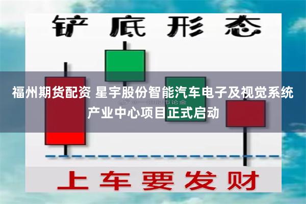 福州期货配资 星宇股份智能汽车电子及视觉系统产业中心项目正式启动