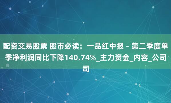 配资交易股票 股市必读：一品红中报 - 第二季度单季净利润同比下降140.74%_主力资金_内容_公司