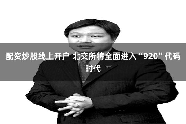 配资炒股线上开户 北交所将全面进入“920”代码时代