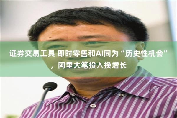 证券交易工具 即时零售和AI同为“历史性机会”，阿里大笔投入换增长