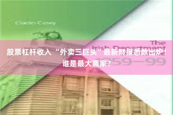 股票杠杆收入 “外卖三巨头”最新财报悉数出炉！谁是最大赢家？