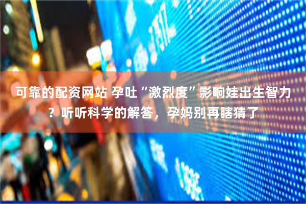 可靠的配资网站 孕吐“激烈度”影响娃出生智力？听听科学的解答，孕妈别再瞎猜了