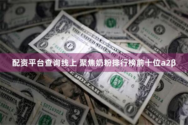 配资平台查询线上 聚焦奶粉排行榜前十位a2β