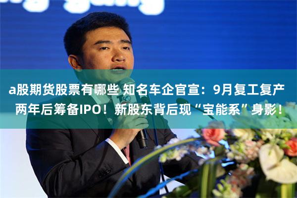 a股期货股票有哪些 知名车企官宣：9月复工复产 两年后筹备IPO！新股东背后现“宝能系”身影！