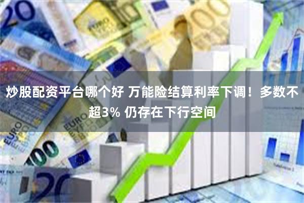 炒股配资平台哪个好 万能险结算利率下调！多数不超3% 仍存在下行空间