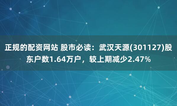 正规的配资网站 股市必读：武汉天源(301127)股东户数1.64万户，较上期减少2.47%