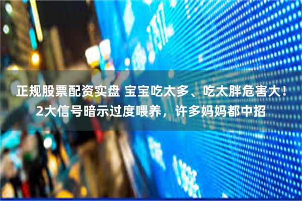 正规股票配资实盘 宝宝吃太多、吃太胖危害大！2大信号暗示过度喂养，许多妈妈都中招