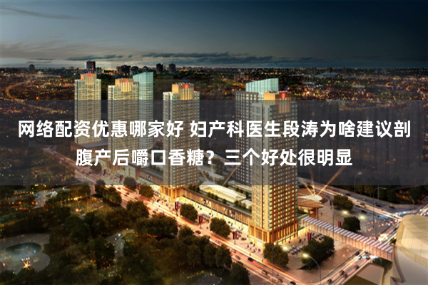 网络配资优惠哪家好 妇产科医生段涛为啥建议剖腹产后嚼口香糖？三个好处很明显