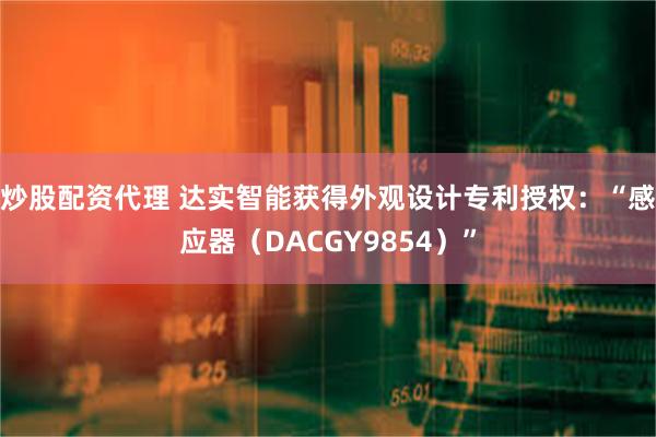炒股配资代理 达实智能获得外观设计专利授权:“感应器(DACGY9854)”