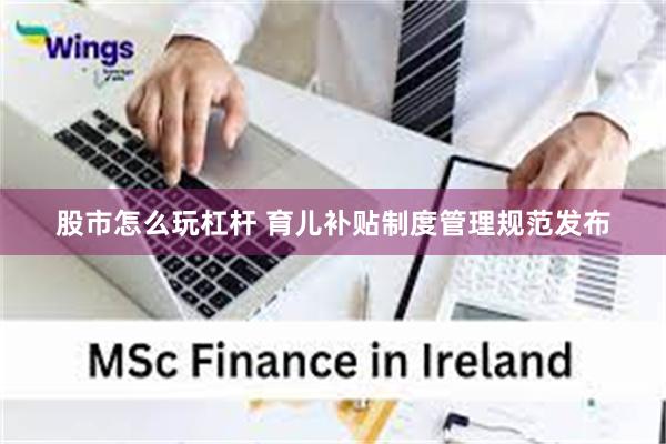 股市怎么玩杠杆 育儿补贴制度管理规范发布