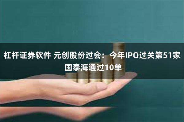 杠杆证券软件 元创股份过会：今年IPO过关第51家 国泰海通过10单