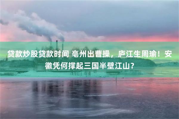 贷款炒股贷款时间 亳州出曹操,庐江生周瑜!安徽凭何撑起三国半壁江山?