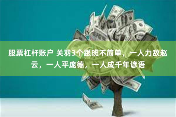 股票杠杆账户 关羽3个跟班不简单，一人力敌赵云，一人平庞德，一人成千年谚语