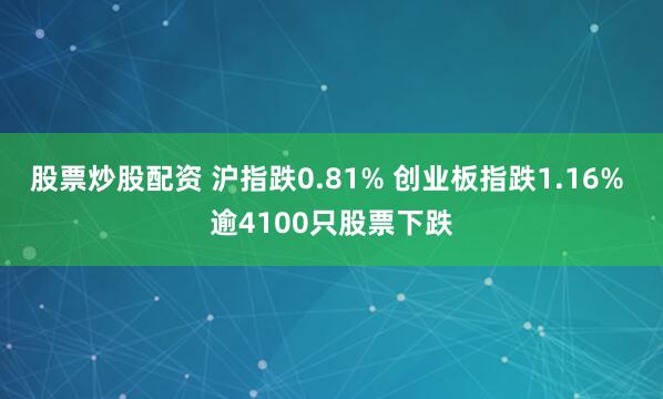 股票炒股配资 沪指跌0.81% 创业板指跌1.16% 逾4100只股票下跌