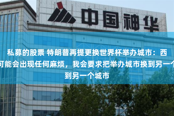 私募的股票 特朗普再提更换世界杯举办城市：西雅图可能会出现任何麻烦，我会要求把举办城市换到另一个城市