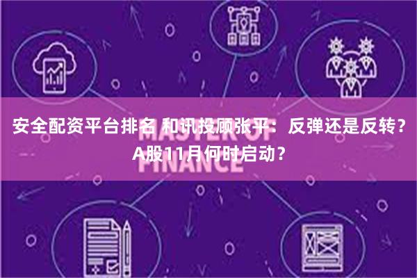 安全配资平台排名 和讯投顾张平：反弹还是反转？A股11月何时启动？