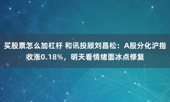 买股票怎么加杠杆 和讯投顾刘昌松:A股分化沪指收涨0.18%,明天看情绪面冰点修复
