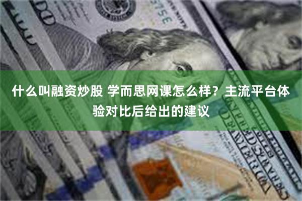 什么叫融资炒股 学而思网课怎么样?主流平台体验对比后给出的建议