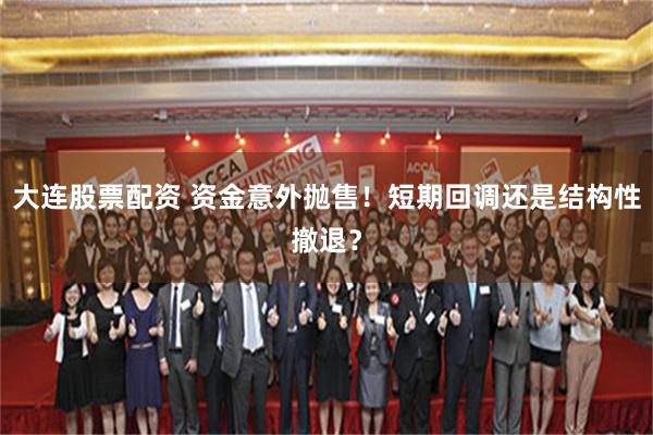 大连股票配资 资金意外抛售!短期回调还是结构性撤退?