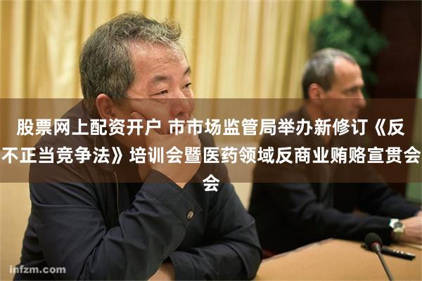 股票网上配资开户 市市场监管局举办新修订《反不正当竞争法》培训会暨医药领域反商业贿赂宣贯会